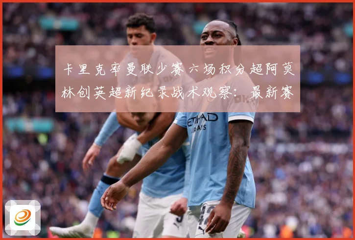 卡里克率曼联少赛六场积分超阿莫林创英超新纪录战术观察：最新赛事动态与深度分析