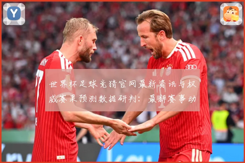 世界杯足球竞猜官网最新资讯与权威赛果预测数据研判：最新赛事动态与深度分析