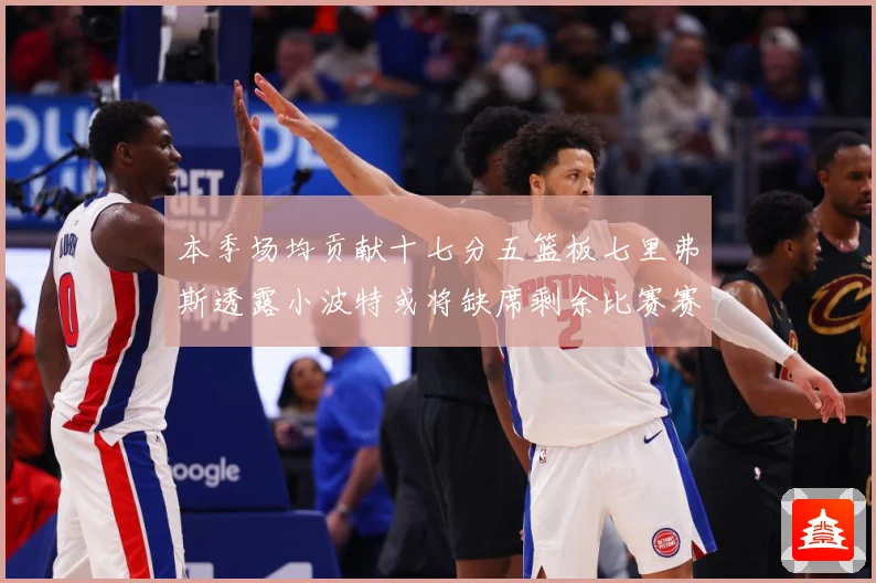 本季场均贡献十七分五篮板七里弗斯透露小波特或将缺席剩余比赛赛场复盘：最新赛事动态与深度分析