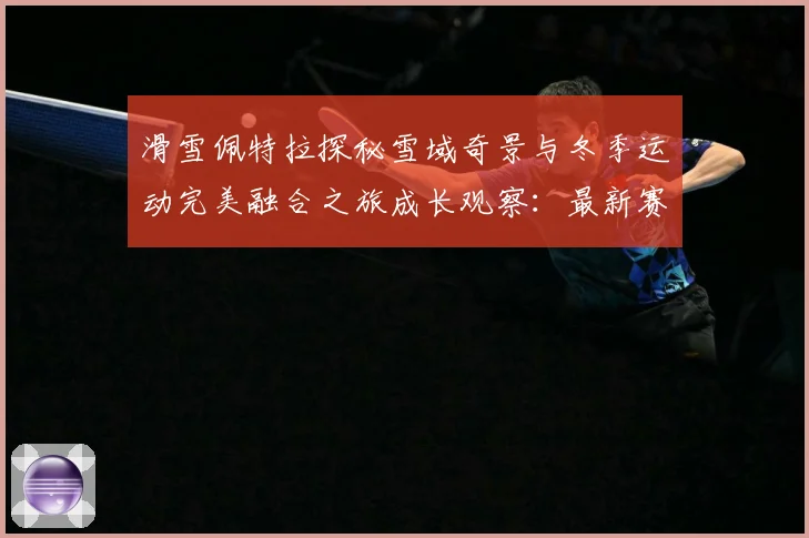 滑雪佩特拉探秘雪域奇景与冬季运动完美融合之旅成长观察：最新赛事动态与深度分析