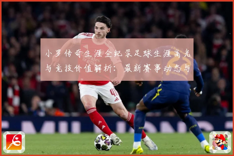小罗传奇生涯全纪录足球生涯高光与竞技价值解析：最新赛事动态与深度分析