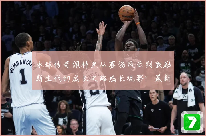 冰球传奇佩特里从赛场风云到激励新生代的成长之路成长观察：最新赛事动态与深度分析