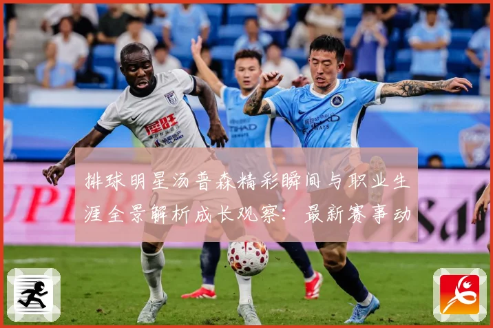 排球明星汤普森精彩瞬间与职业生涯全景解析成长观察：最新赛事动态与深度分析