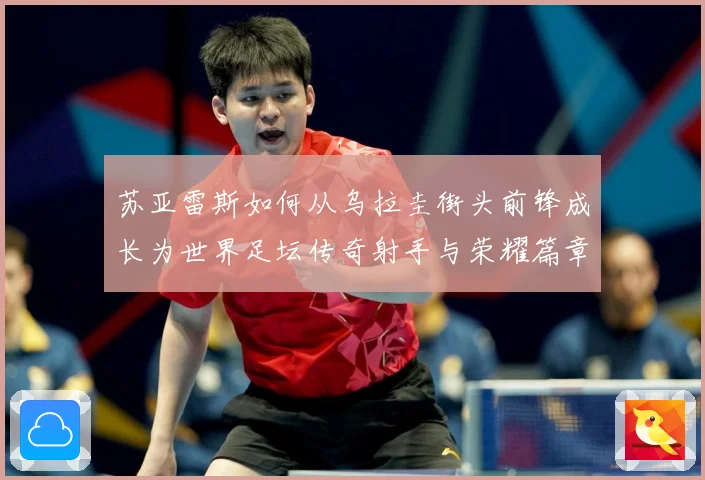苏亚雷斯如何从乌拉圭街头前锋成长为世界足坛传奇射手与荣耀篇章：最新赛事动态与深度分析