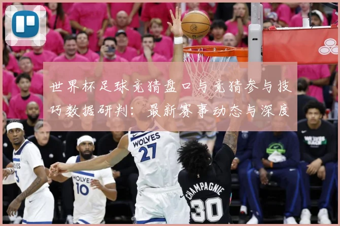 世界杯足球竞猜盘口与竞猜参与技巧数据研判：最新赛事动态与深度分析