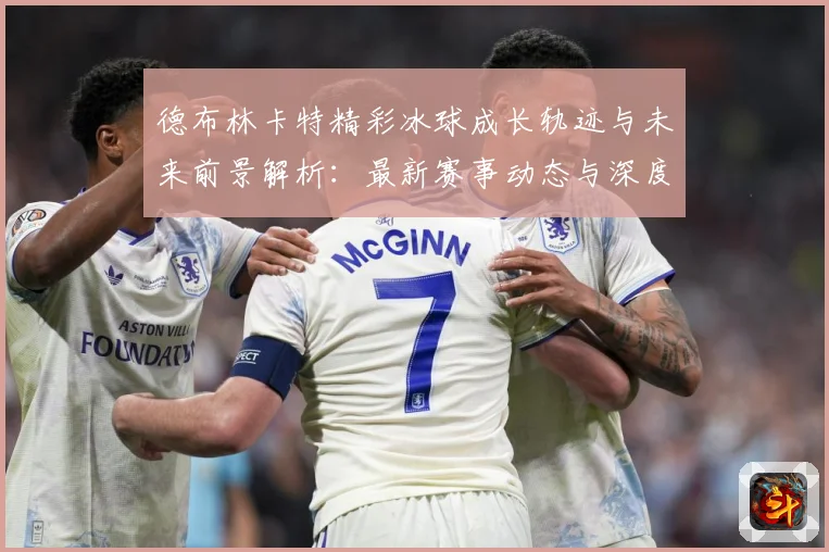 德布林卡特精彩冰球成长轨迹与未来前景解析：最新赛事动态与深度分析