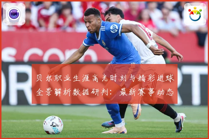 贝尔职业生涯高光时刻与精彩进球全景解析数据研判：最新赛事动态与深度分析