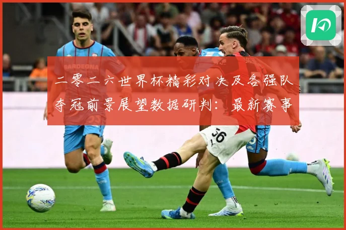 二零二六世界杯精彩对决及各强队夺冠前景展望数据研判：最新赛事动态与深度分析