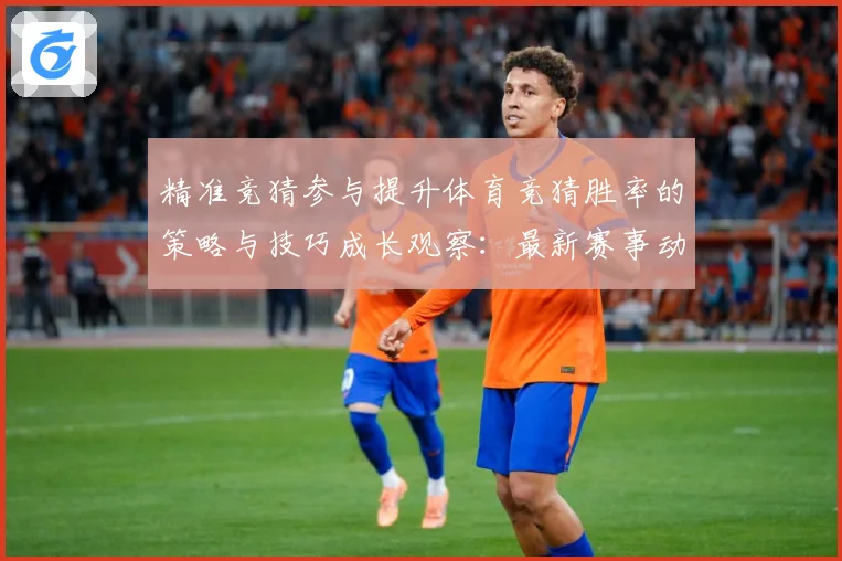 精准竞猜参与提升体育竞猜胜率的策略与技巧成长观察：最新赛事动态与深度分析