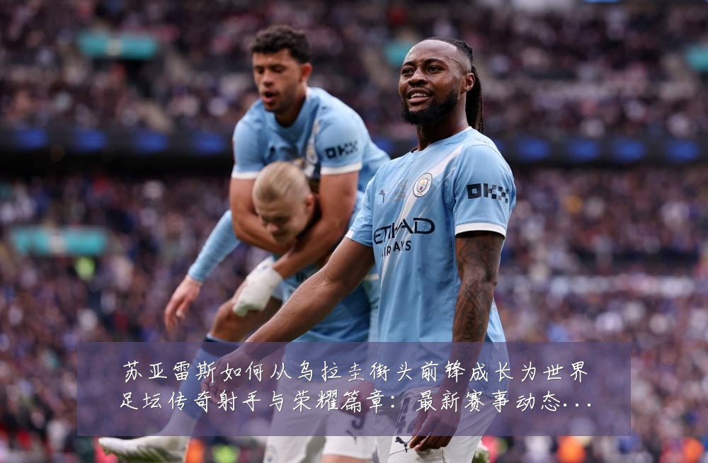 苏亚雷斯如何从乌拉圭街头前锋成长为世界足坛传奇射手与荣耀篇章:最新赛事动态与深度分析