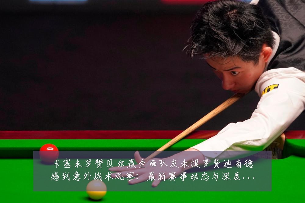 卡塞米罗赞贝尔最全面队友未提罗费迪南德感到意外战术观察:最新赛事动态与深度分析