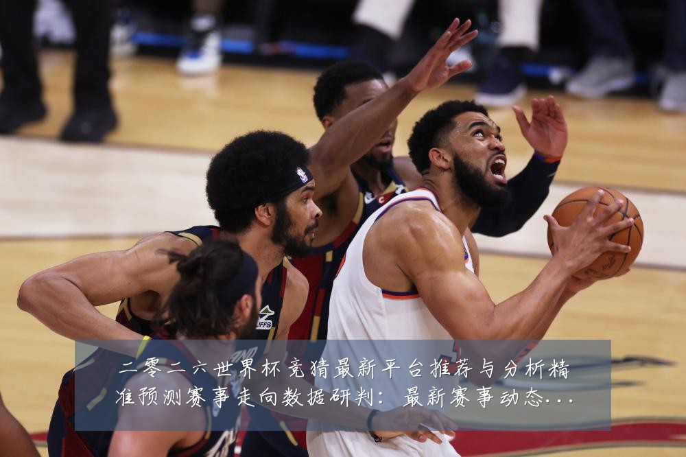 二零二六世界杯竞猜最新平台推荐与分析精准预测赛事走向数据研判:最新赛事动态与深度分析
