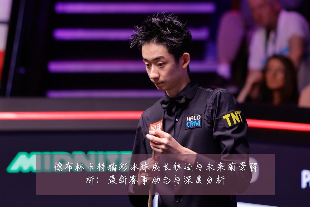 德布林卡特精彩冰球成长轨迹与未来前景解析:最新赛事动态与深度分析