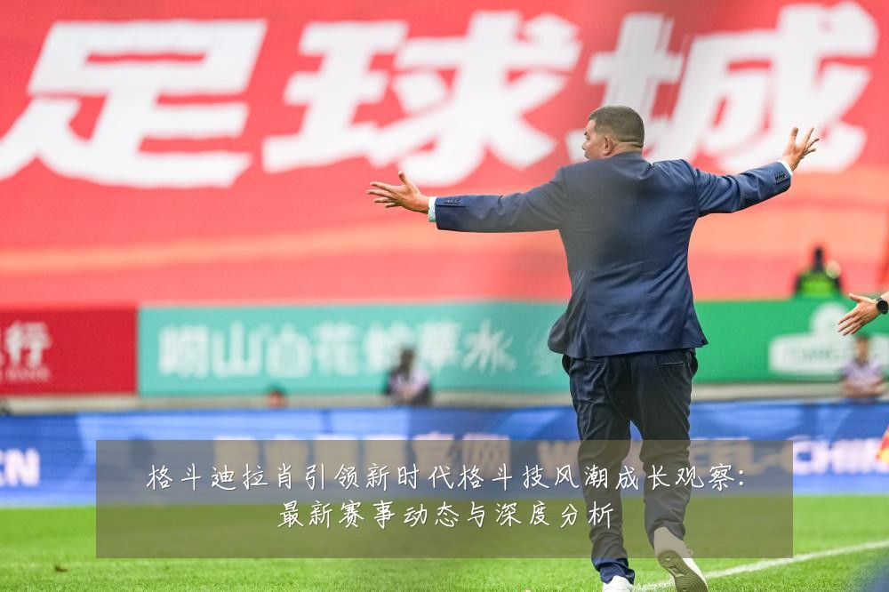 格斗迪拉肖引领新时代格斗技风潮成长观察:最新赛事动态与深度分析