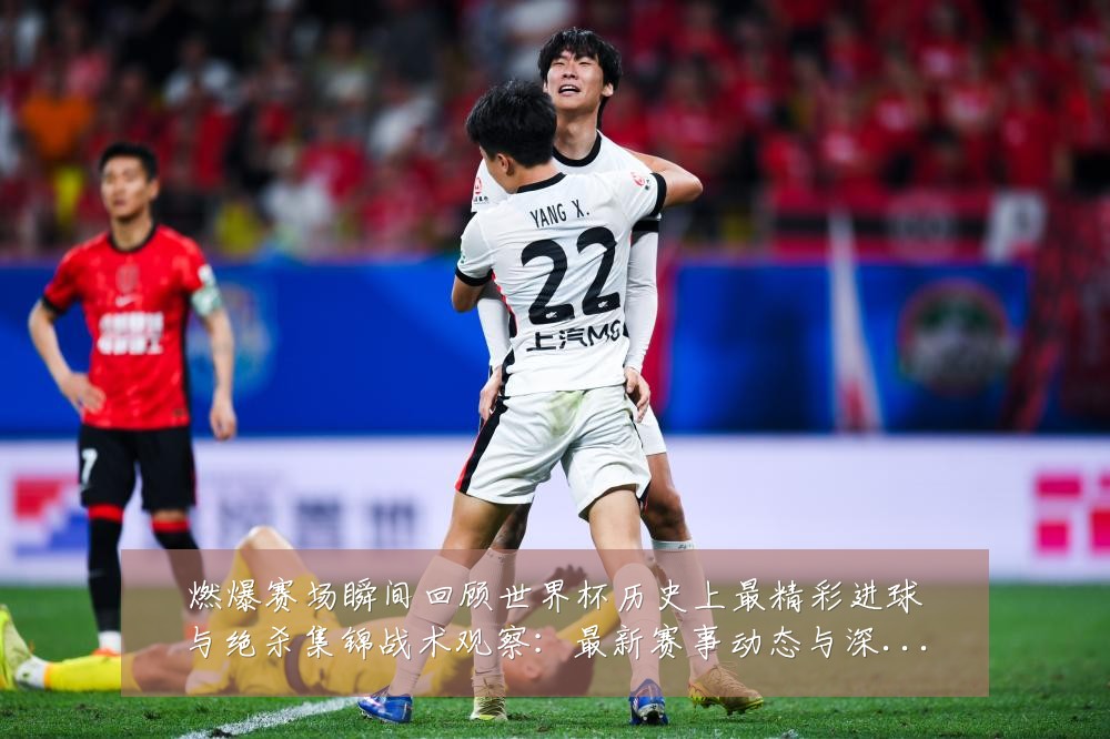燃爆赛场瞬间回顾世界杯历史上最精彩进球与绝杀集锦战术观察:最新赛事动态与深度分析