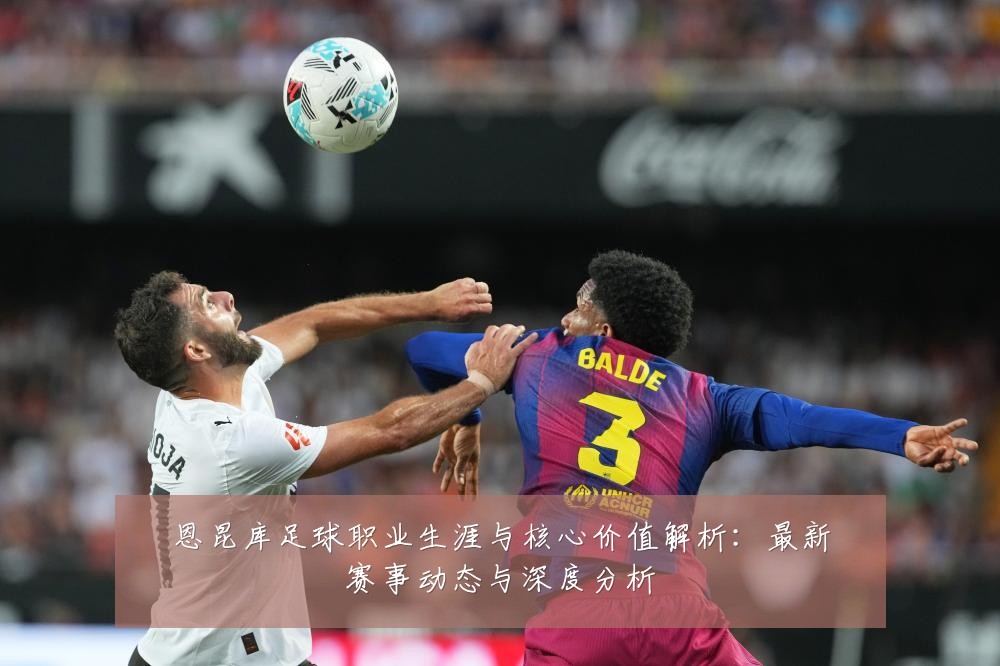 恩昆库足球职业生涯与核心价值解析:最新赛事动态与深度分析
