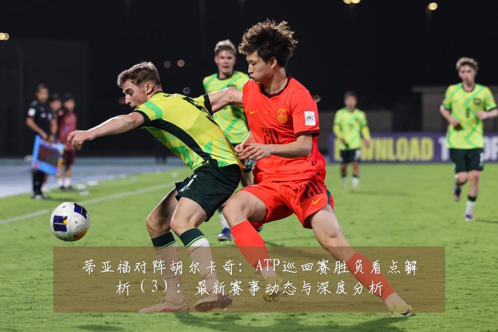 蒂亚福对阵胡尔卡奇:ATP巡回赛胜负看点解析(3):最新赛事动态与深度分析