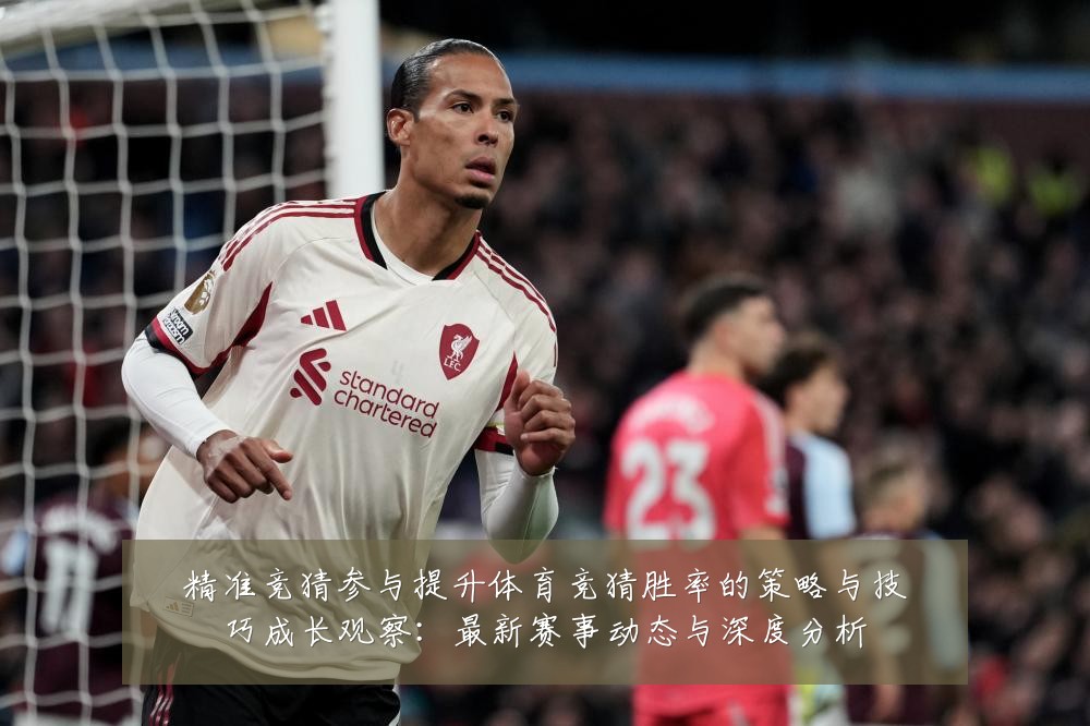 精准竞猜参与提升体育竞猜胜率的策略与技巧成长观察:最新赛事动态与深度分析