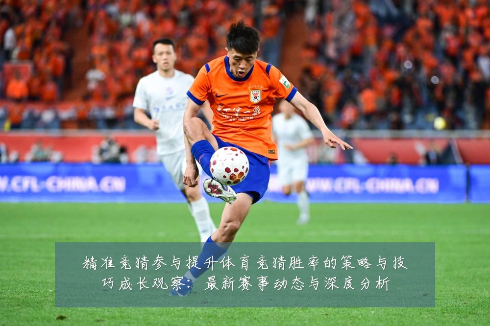 精准竞猜参与提升体育竞猜胜率的策略与技巧成长观察:最新赛事动态与深度分析
