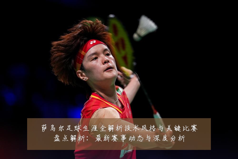萨乌尔足球生涯全解析技术风格与关键比赛盘点解析:最新赛事动态与深度分析
